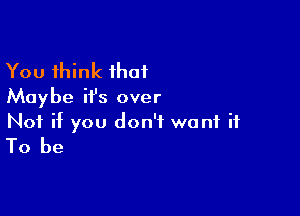 You think that
Maybe ifs over

Not if you don't want it
To be