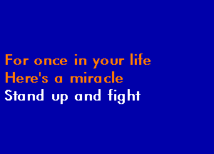 For once in your life

Here's a miro cle

Stand up and fight