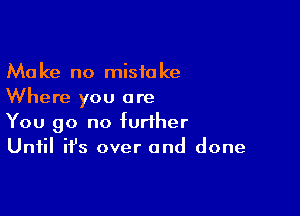 Make no mistake
Where you are

You go no further
Until it's over and done