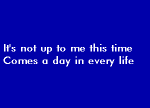 Ifs not up to me this time

Comes a day in every life