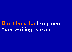 Don't be a fool anymore

Your waiting is over