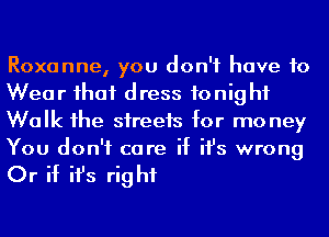 Roxanne, you don't have to
Wear ihaf dress fonig hf

Walk 1he streets for mo ney
You don't care if ifs wrong

Or if ifs right