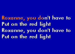 Roxanne, you don't have to
Put on he red light
Roxanne, you don't have to
Put on he red light