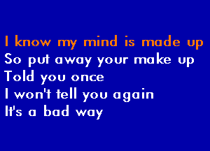 I know my mind is made up
So put away your make up
Told you once

I won't 1e you again

Ifs a bad way