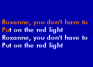 Roxanne, you don't have to
Put on he red light
Roxanne, you don't have to
Put on he red light