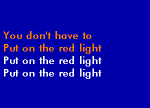 You don't have to
Put on the red light

Put on the red light
Put on the red light