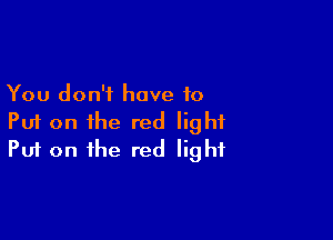 You don't have to

Put on the red light
Put on the red light