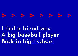 I had a friend was

A big baseball player
Back in high school