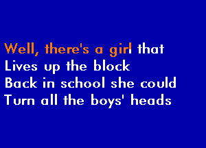 Well, there's a girl that
Lives up the block

Back in school she could
Turn all the boys' heads