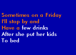 Sometimes on a Friday

I'll stop by and

Have a few drinks

After she put her kids
To bed