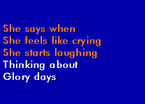 She says when
She feels like crying

She starts laughing
Thinking about
Glory days