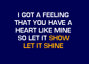 I GOT A FEELING
THAT YOU HAVE A
HEART LIKE MINE

SO LET IT SHOW

LET IT SHINE

g