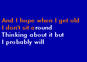 And I hope when I get old

I don't sit around

Thinking about if buf
I probably will