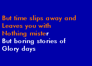 But time slips away and
Leaves you with

Nothing mister
But boring stories of
Glory days