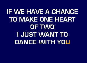 IF WE HAVE A CHANCE
TO MAKE ONE HEART
OF TWO
I JUST WANT TO
DANCE WITH YOU