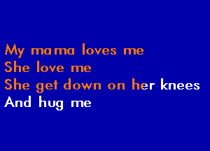 My m0 ma loves me
She love me

She get down on her knees
And hug me