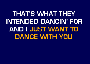 THAT'S WHAT THEY
INTENDED DANCIN' FOR
AND I JUST WANT TO
DANCE WITH YOU