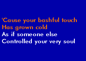 'Cause your bashful touch
Has grown cold

As if someone else
Controlled your very soul