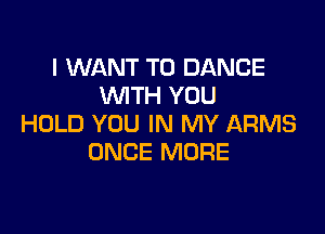 I WANT TO DANCE
WTH YOU

HOLD YOU IN MY ARMS
ONCE MORE