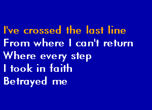 I've crossed the last line
From where I can't return

Where every step
I took in faith
Betrayed me