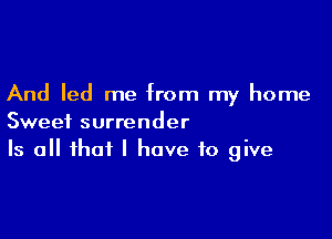 And led me from my home

Sweet surrender
Is all that l have to give