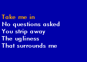 Take me in
No questions asked

You strip away
The ugliness
That surrounds me