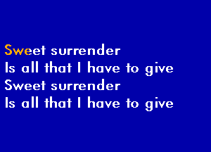 Sweet surrender
Is all that I have to give

Sweet surrender
Is all that I have to give
