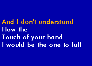 And I don't understand
How the

Touch of your hand
I would be the one to fall