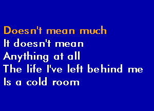 Doesn't mean much
It doesn't mean

Anything at all
The life I've leH behind me

Is a cold room