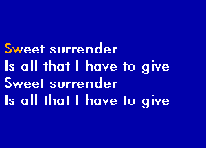 Sweet surrender
Is all that I have to give

Sweet surrender
Is all that I have to give