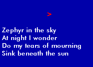 Zephyr in the sky

At night I wonder
Do my fears of mourning
Sink beneath the sun