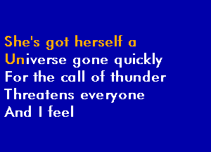 She's got herseht a
Universe gone quickly

For the call of thunder
Threatens everyone

And I feel