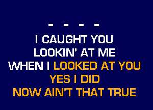 I CAUGHT YOU
LOOKIN' AT ME
INHEN I LOOKED AT YOU
YES I DID
NOW AIN'T THAT TRUE