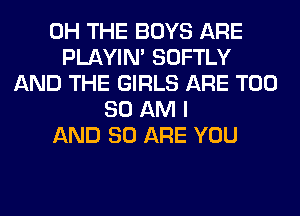 0H THE BOYS ARE
PLAYIN' SOFTLY
AND THE GIRLS ARE T00
80 AM I
AND 80 ARE YOU