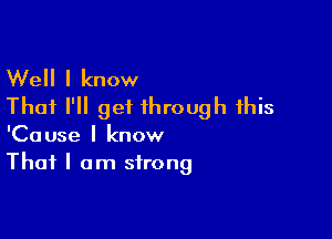 Well I know
That I'll get through this

'Cause I know
That I am strong