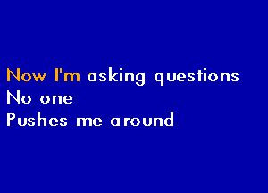 Now I'm asking questions

No one
Pushes me around