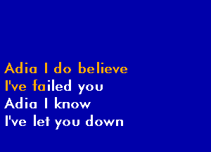 Adia I do believe

I've failed you
Adia I know

I've let you down