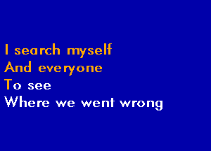 I search myself
And everyone

To see
Where we went wrong