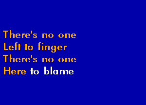 There's no one
Left to finger

There's no one
Here to blame