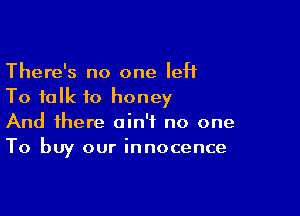 There's no one left
To talk to honey

And there ain't no one
To buy our innocence