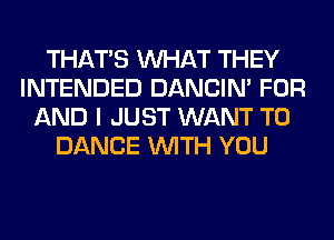 THAT'S WHAT THEY
INTENDED DANCIN' FOR
AND I JUST WANT TO
DANCE WITH YOU