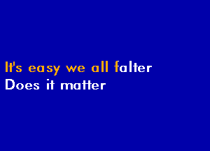 Ifs easy we all falter

Does it moiier