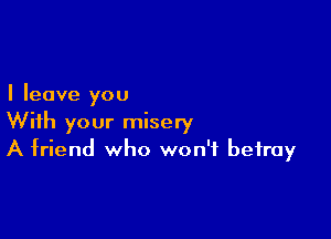 I leave you

With your misery
A friend who won't betray