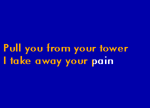 Pull you from your tower

I take away your pain