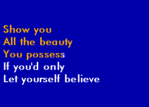 Show you
All the beauiy

You possess
If you'd only
Lef yourself believe