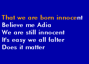 That we are born innocent
Believe me Adia

We are still innocent
It's easy we all falter
Does it maiier