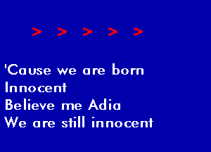 'Cause we are born

Innocent
Believe me Adia
We are still innocent