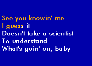 See you knowin' me
I guess if

Doesn't take a scientist
To understand

Whafs goin' on, be by