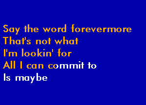 Say the word forevermore
Thafs not what

I'm lookin' for
All I can commit to
Is maybe