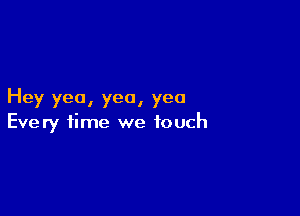 Hey yea, yea, yea

Every time we touch